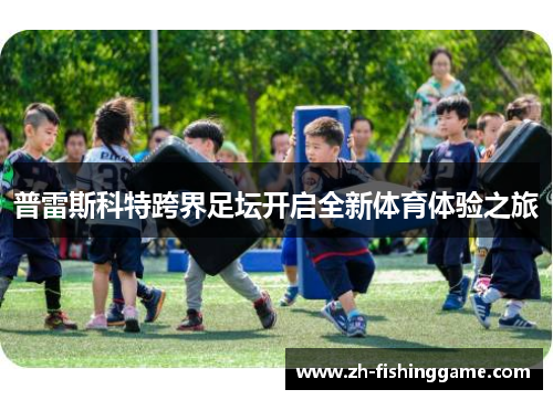 普雷斯科特跨界足坛开启全新体育体验之旅