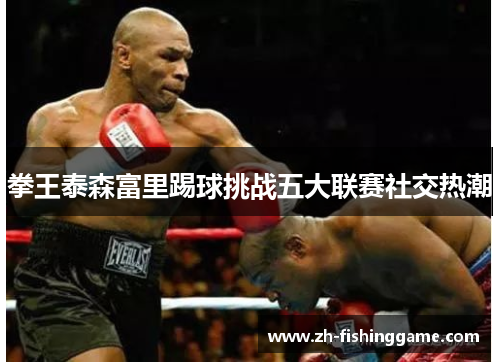 拳王泰森富里踢球挑战五大联赛社交热潮