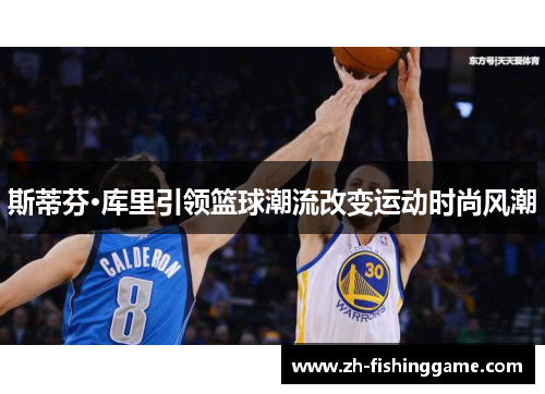 斯蒂芬·库里引领篮球潮流改变运动时尚风潮