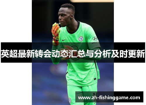 英超最新转会动态汇总与分析及时更新 英超最新转会动态汇总与分析及时更新