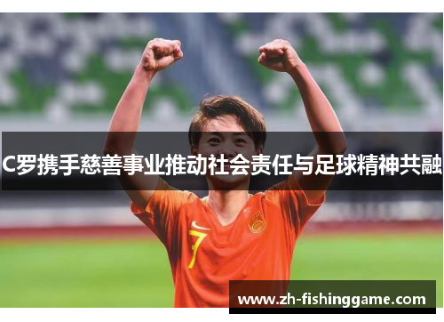 C罗携手慈善事业推动社会责任与足球精神共融