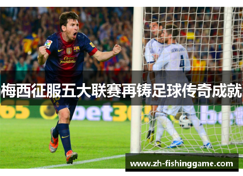 梅西征服五大联赛再铸足球传奇成就