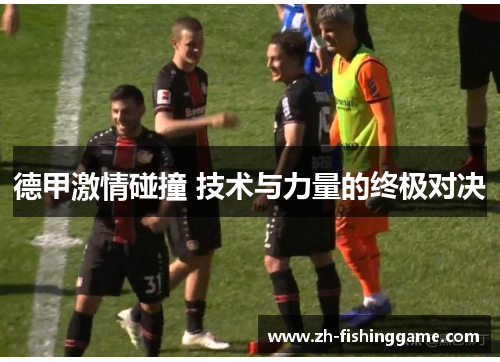 德甲激情碰撞 技术与力量的终极对决