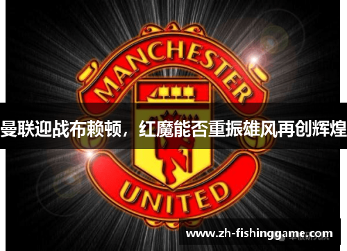 曼联迎战布赖顿，红魔能否重振雄风再创辉煌
